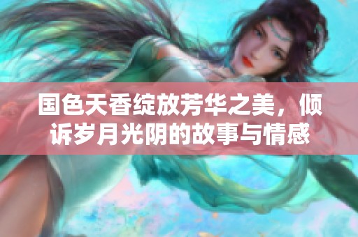 国色天香绽放芳华之美，倾诉岁月光阴的故事与情感