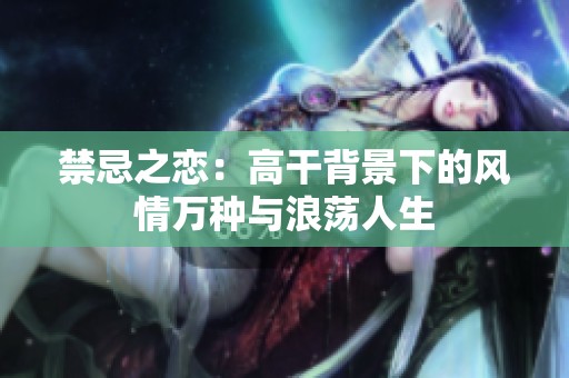禁忌之恋：高干背景下的风情万种与浪荡人生