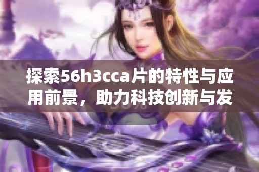 探索56h3cca片的特性与应用前景，助力科技创新与发展