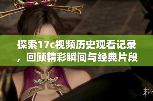 探索17c视频历史观看记录，回顾精彩瞬间与经典片段分析