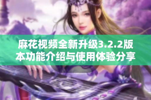 麻花视频全新升级3.2.2版本功能介绍与使用体验分享