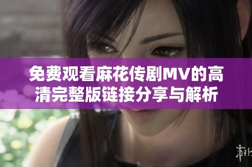免费观看麻花传剧MV的高清完整版链接分享与解析