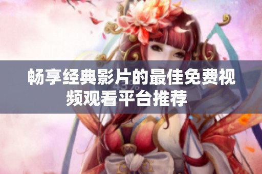 畅享经典影片的最佳免费视频观看平台推荐  