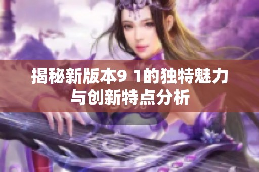 揭秘新版本9 1的独特魅力与创新特点分析