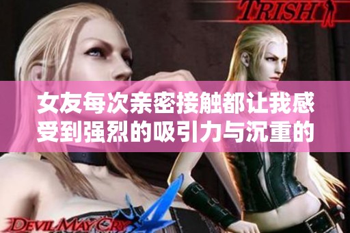 女友每次亲密接触都让我感受到强烈的吸引力与沉重的心情