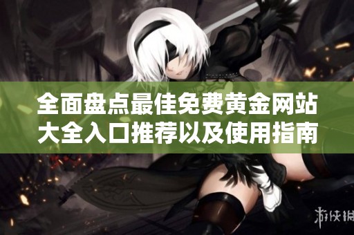 全面盘点最佳免费黄金网站大全入口推荐以及使用指南