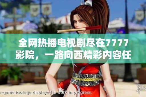 全网热播电视剧尽在7777影院，一路向西精彩内容任你免费观看