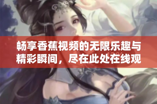 畅享香蕉视频的无限乐趣与精彩瞬间，尽在此处在线观看！