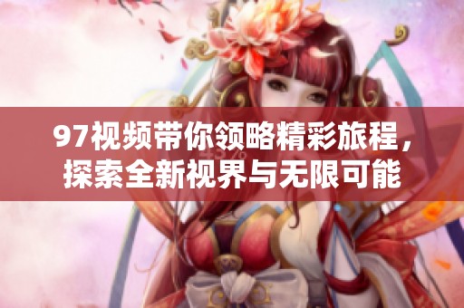 97视频带你领略精彩旅程，探索全新视界与无限可能