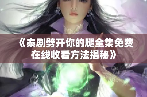 《泰剧劈开你的腿全集免费在线收看方法揭秘》