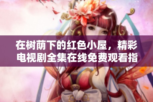 在树荫下的红色小屋，精彩电视剧全集在线免费观看指南