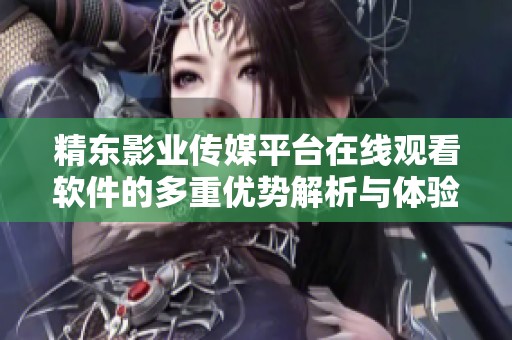 精东影业传媒平台在线观看软件的多重优势解析与体验分享
