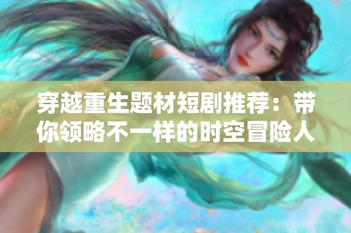 穿越重生题材短剧推荐：带你领略不一样的时空冒险人生