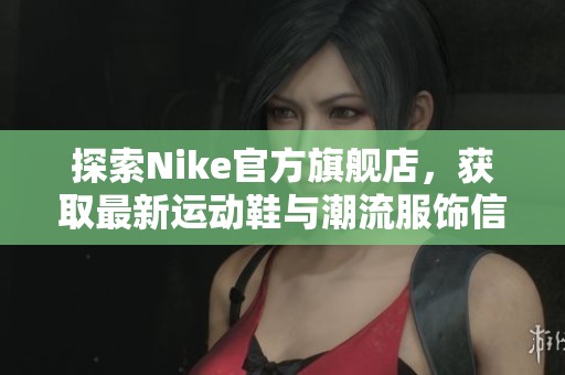 探索Nike官方旗舰店，获取最新运动鞋与潮流服饰信息