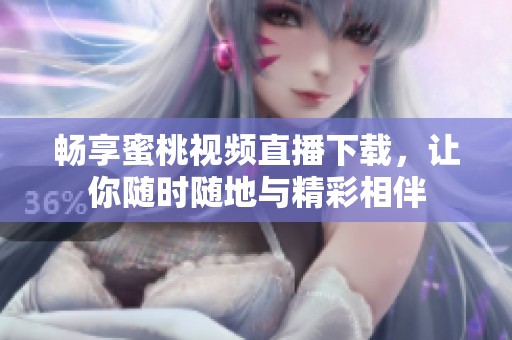 畅享蜜桃视频直播下载，让你随时随地与精彩相伴