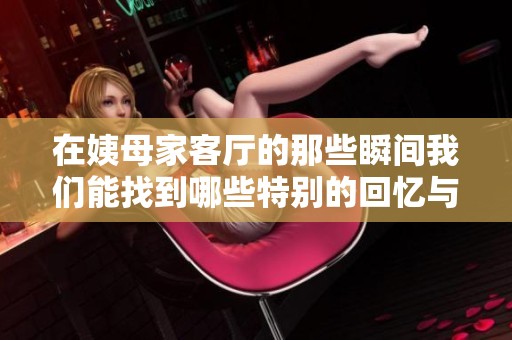 在姨母家客厅的那些瞬间我们能找到哪些特别的回忆与感受