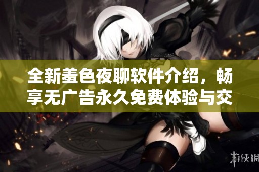 全新羞色夜聊软件介绍，畅享无广告永久免费体验与交流乐趣