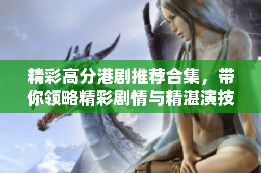 精彩高分港剧推荐合集，带你领略精彩剧情与精湛演技的最佳选择