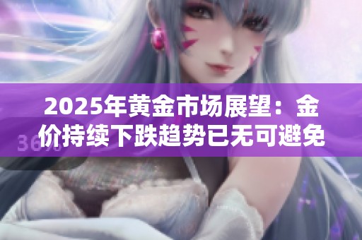 2025年黄金市场展望：金价持续下跌趋势已无可避免