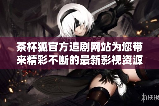 茶杯狐官方追剧网站为您带来精彩不断的最新影视资源分享