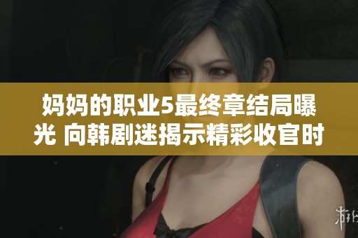 妈妈的职业5最终章结局曝光 向韩剧迷揭示精彩收官时刻