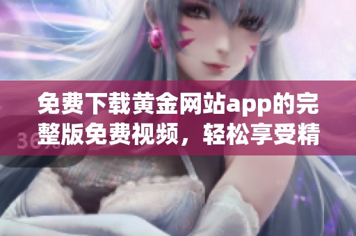 免费下载黄金网站app的完整版免费视频，轻松享受精彩内容