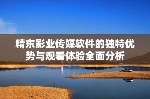 精东影业传媒软件的独特优势与观看体验全面分析