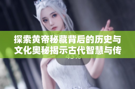 探索黄帝秘藏背后的历史与文化奥秘揭示古代智慧与传承