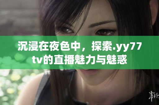 沉浸在夜色中，探索.yy77tv的直播魅力与魅惑