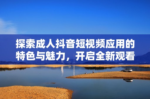 探索成人抖音短视频应用的特色与魅力，开启全新观看体验