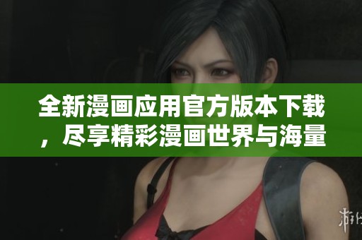 全新漫画应用官方版本下载，尽享精彩漫画世界与海量资源