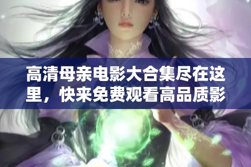 高清母亲电影大合集尽在这里，快来免费观看高品质影片吧
