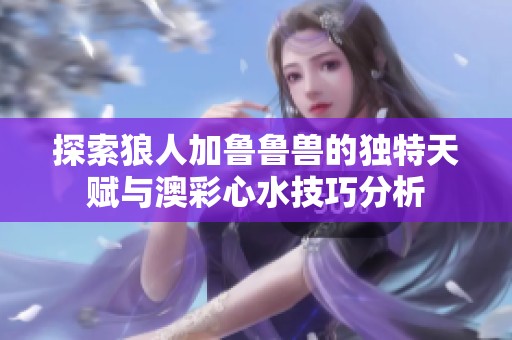 探索狼人加鲁鲁兽的独特天赋与澳彩心水技巧分析