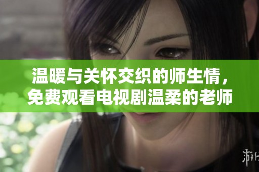 温暖与关怀交织的师生情，免费观看电视剧温柔的老师