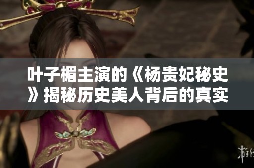 叶子楣主演的《杨贵妃秘史》揭秘历史美人背后的真实故事