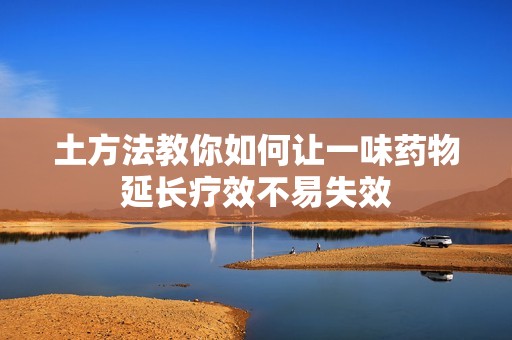 土方法教你如何让一味药物延长疗效不易失效