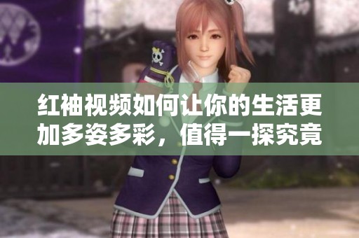 红袖视频如何让你的生活更加多姿多彩，值得一探究竟