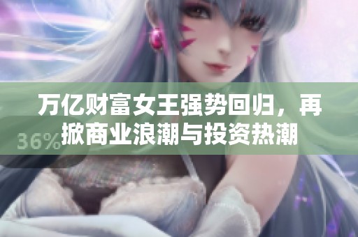 万亿财富女王强势回归，再掀商业浪潮与投资热潮