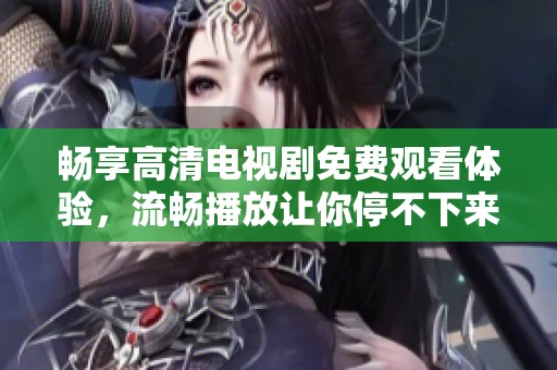畅享高清电视剧免费观看体验，流畅播放让你停不下来