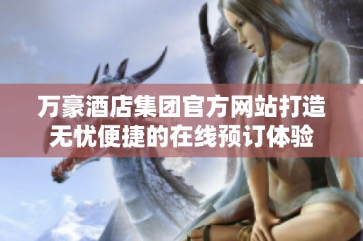 万豪酒店集团官方网站打造无忧便捷的在线预订体验