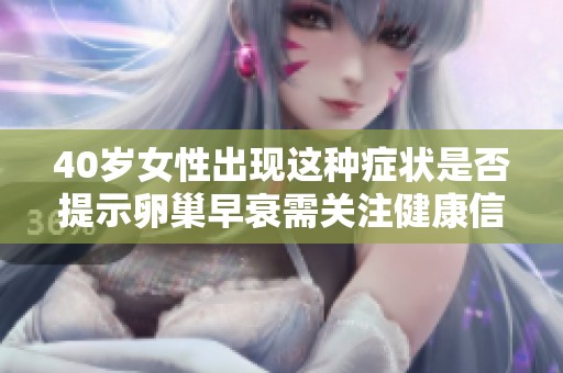 40岁女性出现这种症状是否提示卵巢早衰需关注健康信号