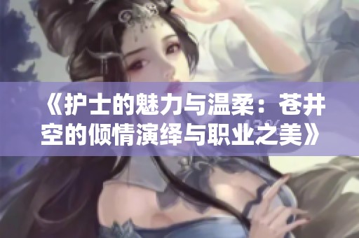 《护士的魅力与温柔：苍井空的倾情演绎与职业之美》