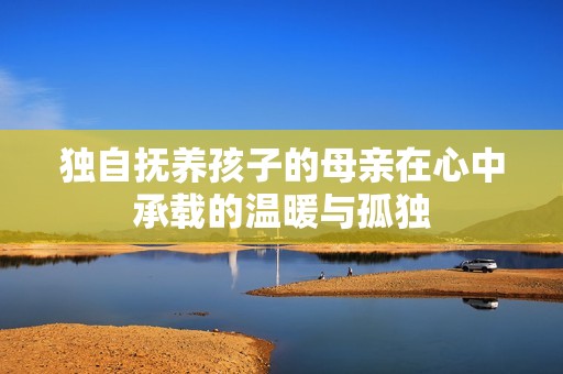 独自抚养孩子的母亲在心中承载的温暖与孤独
