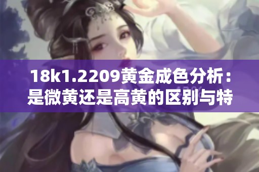 18k1.2209黄金成色分析：是微黄还是高黄的区别与特点解析