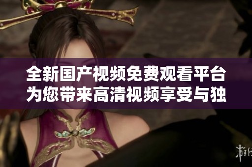 全新国产视频免费观看平台为您带来高清视频享受与独特体验