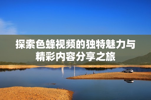 探索色蜂视频的独特魅力与精彩内容分享之旅