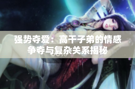 强势夺爱：高干子弟的情感争夺与复杂关系揭秘
