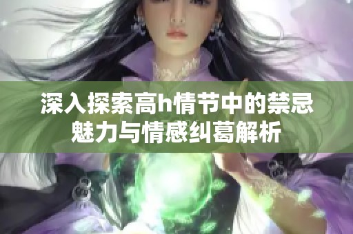深入探索高h情节中的禁忌魅力与情感纠葛解析