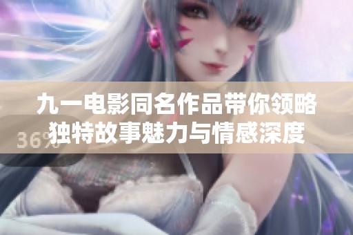 九一电影同名作品带你领略独特故事魅力与情感深度