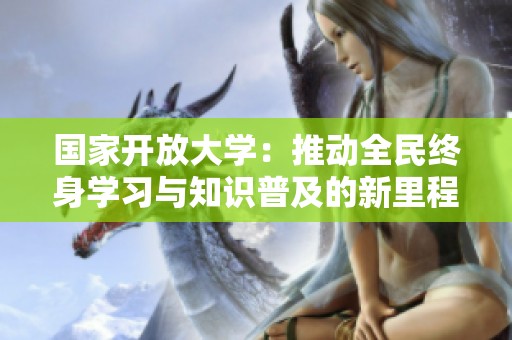 国家开放大学：推动全民终身学习与知识普及的新里程碑